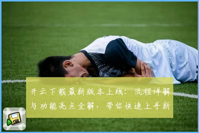 开云下载最新版本上线：流程详解与功能亮点全解，带你快速上手新体验