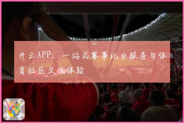 开云APP：一站式赛事比分服务与体育社区交流体验