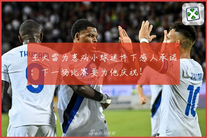 王大雷为患病小球迷许下感人承诺：下一场比赛要为他庆祝！