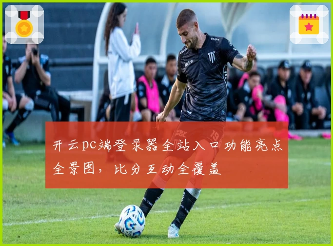 开云pc端登录器全站入口功能亮点全景图，比分互动全覆盖