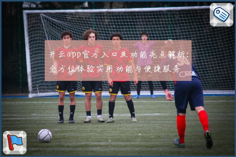 开云app官方入口及功能亮点解析：全方位体验实用功能与便捷服务