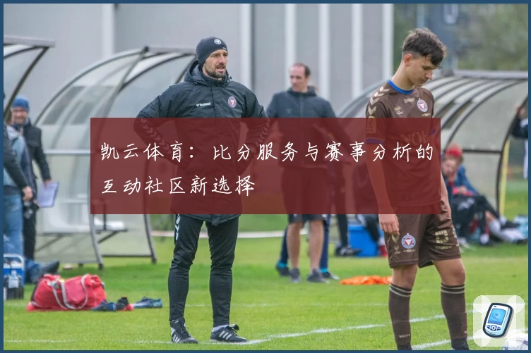 凯云体育：比分服务与赛事分析的互动社区新选择