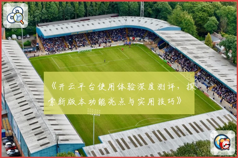 《开云平台使用体验深度测评，探索新版本功能亮点与实用技巧》