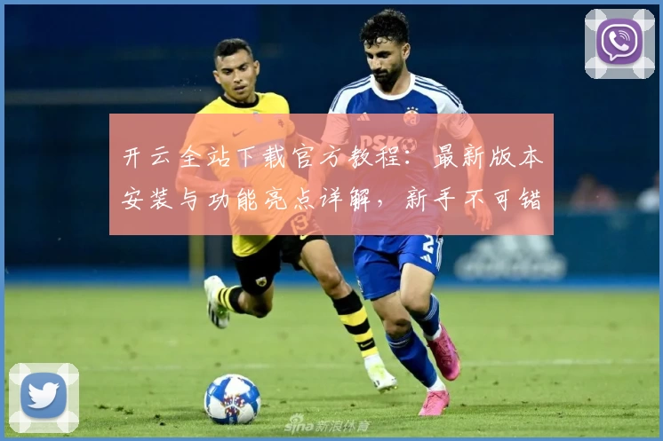 开云全站下载官方教程:最新版本安装与功能亮点详解,新手不可错过