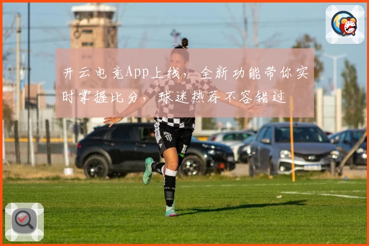 开云电竞App上线，全新功能带你实时掌握比分，球迷热荐不容错过