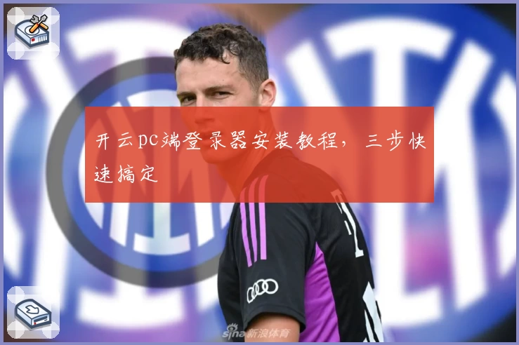 开云pc端登录器安装教程，三步快速搞定