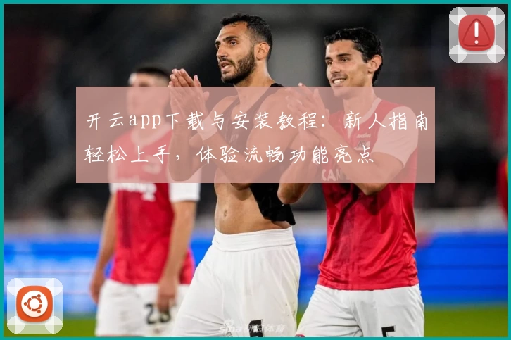 开云app下载与安装教程：新人指南轻松上手，体验流畅功能亮点