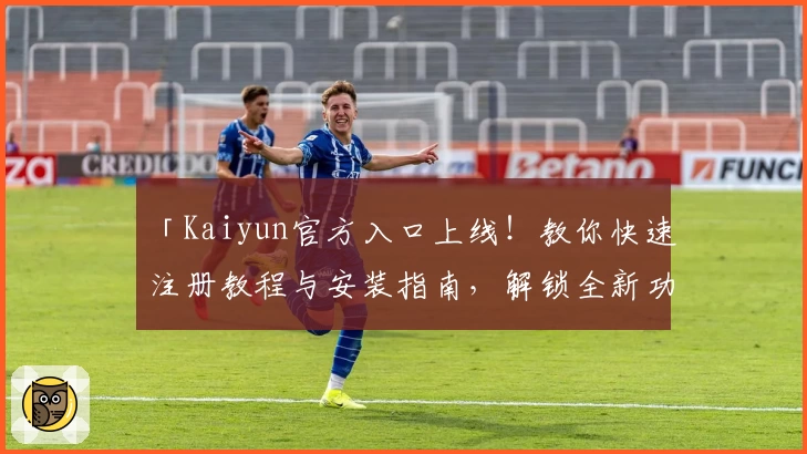 「Kaiyun官方入口上线！教你快速注册教程与安装指南，解锁全新功能亮点」