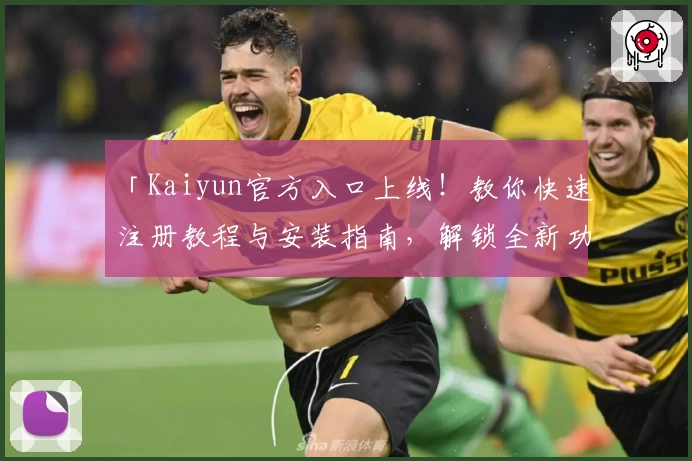 「Kaiyun官方入口上线！教你快速注册教程与安装指南，解锁全新功能亮点」