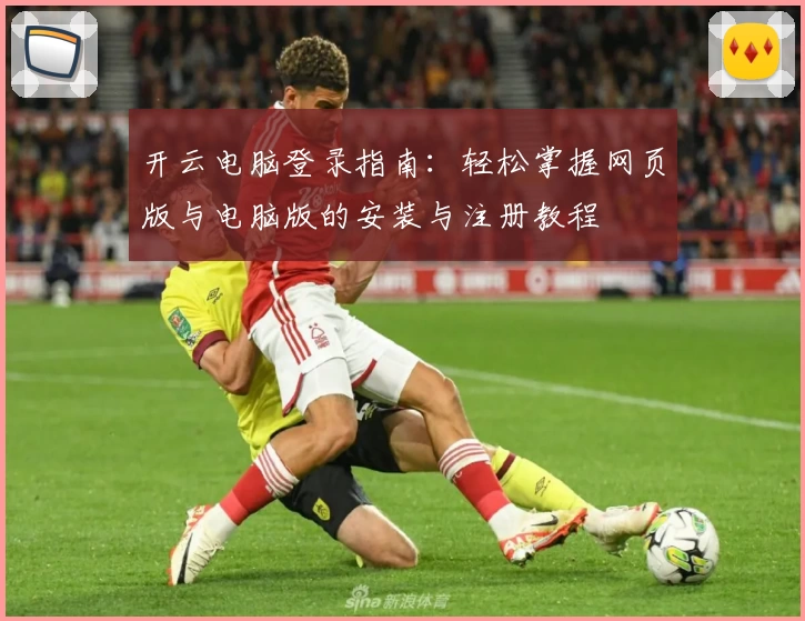 开云电脑登录指南：轻松掌握网页版与电脑版的安装与注册教程