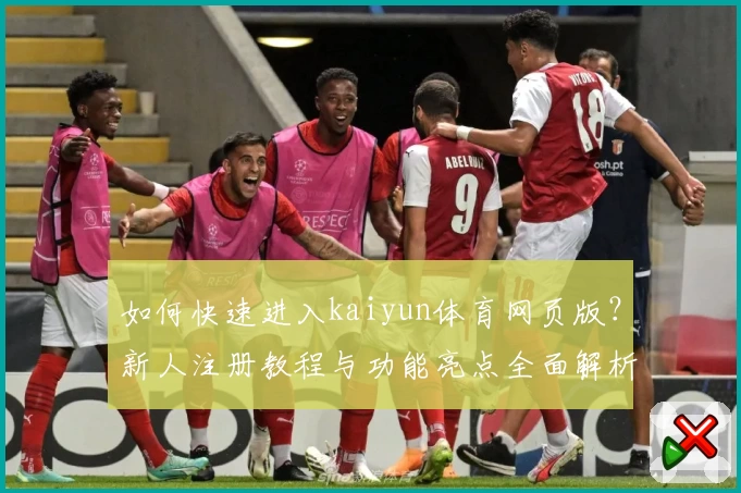 如何快速进入kaiyun体育网页版？新人注册教程与功能亮点全面解析