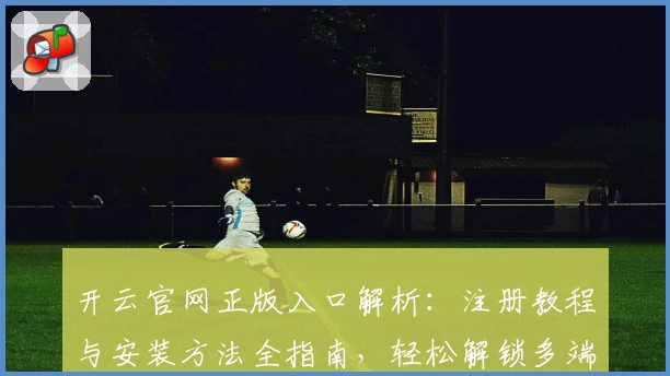 开云官网正版入口解析：注册教程与安装方法全指南，轻松解锁多端功能亮点