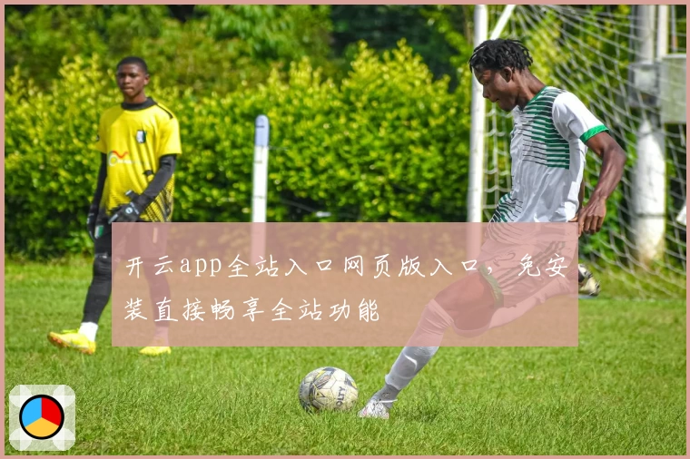 开云app全站入口网页版入口，免安装直接畅享全站功能