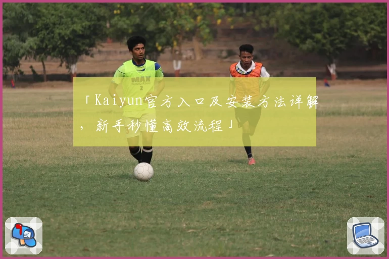 「Kaiyun官方入口及安装方法详解，新手秒懂高效流程」