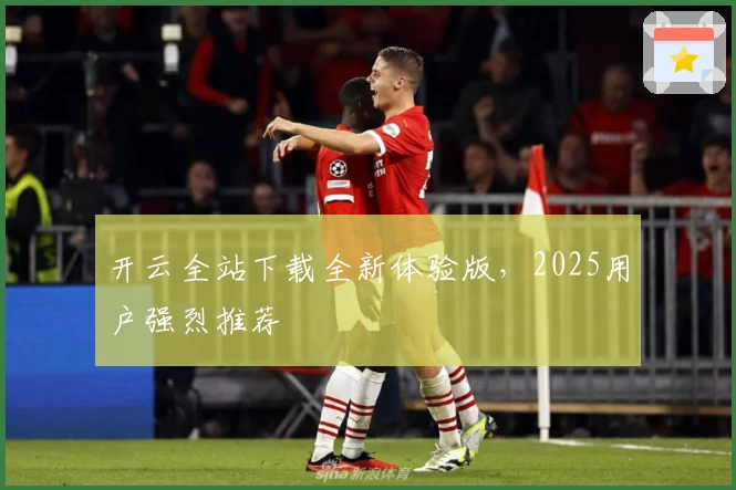 开云全站下载全新体验版，2025用户强烈推荐