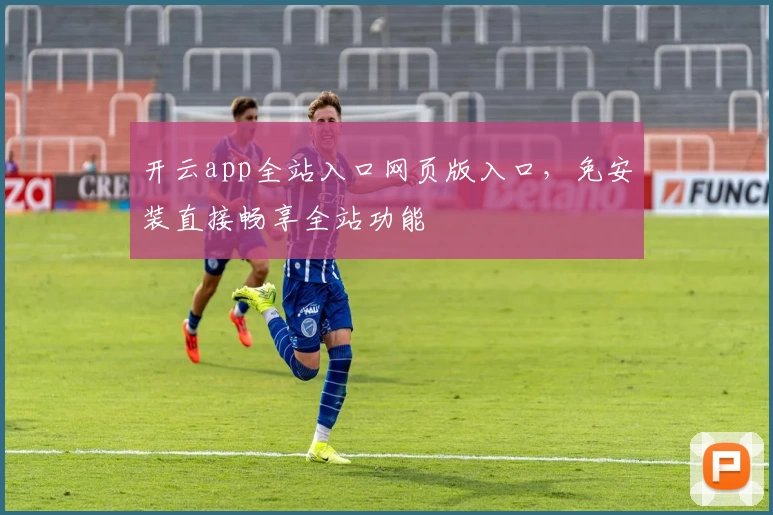 开云app全站入口网页版入口，免安装直接畅享全站功能