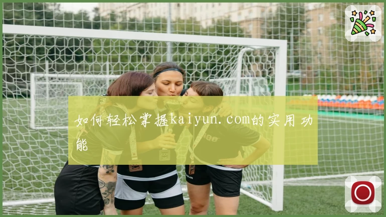 如何轻松掌握kaiyun.com的实用功能