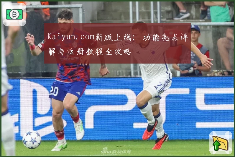 Kaiyun.com新版上线：功能亮点详解与注册教程全攻略