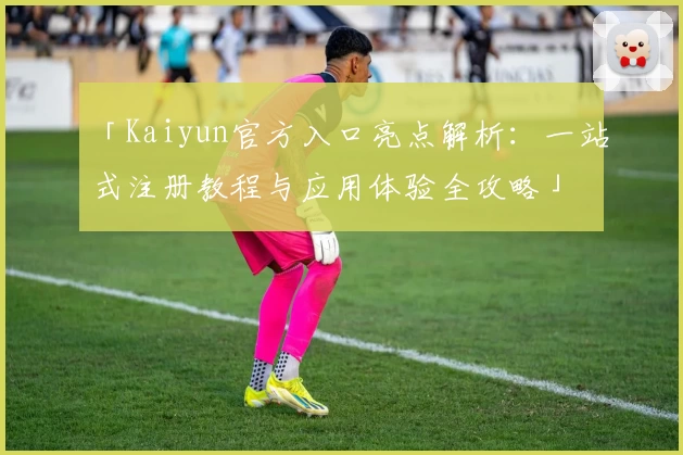 「Kaiyun官方入口亮点解析：一站式注册教程与应用体验全攻略」