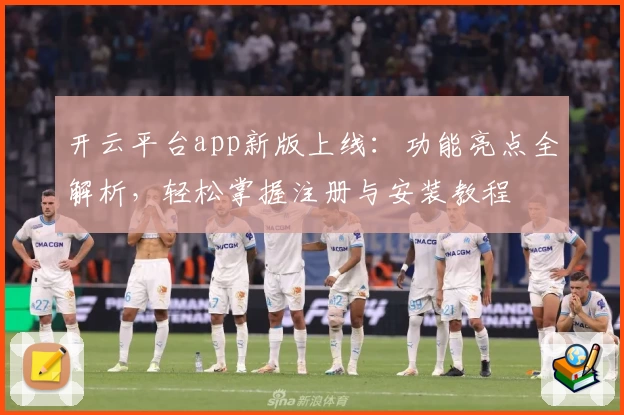 开云平台app新版上线:功能亮点全解析,轻松掌握注册与安装教程