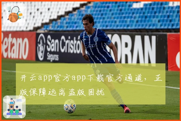 开云app官方app下载官方通道,正版保障远离盗版困扰