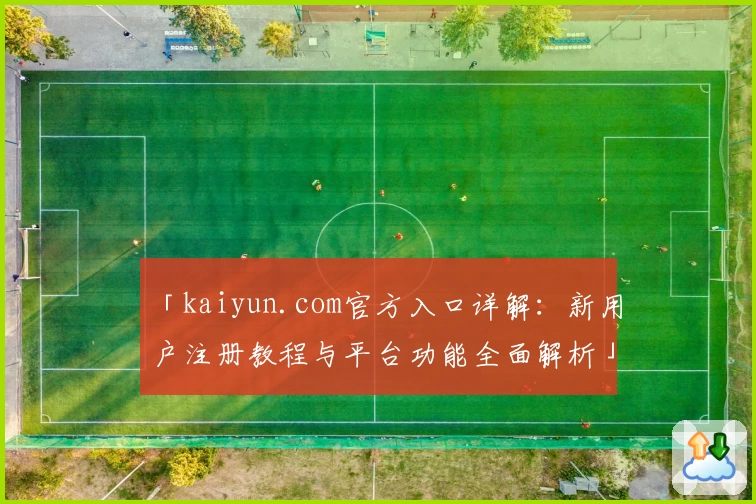 「kaiyun.com官方入口详解：新用户注册教程与平台功能全面解析」