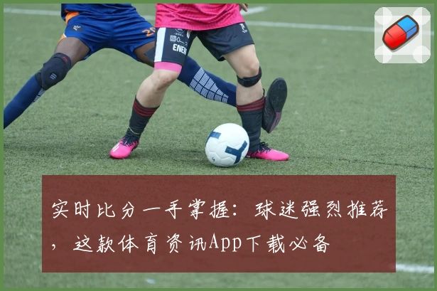 实时比分一手掌握：球迷强烈推荐，这款体育资讯App下载必备