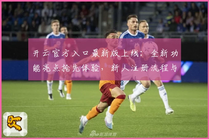 开云官方入口最新版上线：全新功能亮点抢先体验，新人注册流程与常见问题一网打尽