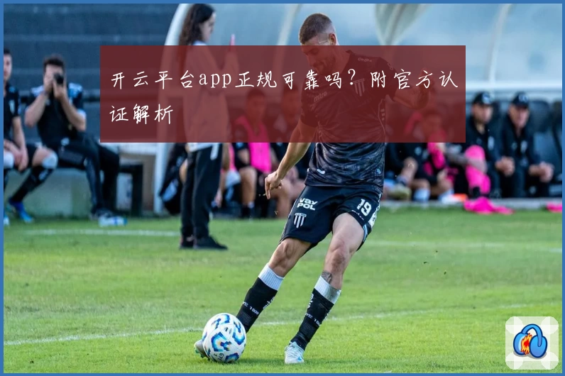 开云平台app正规可靠吗？附官方认证解析