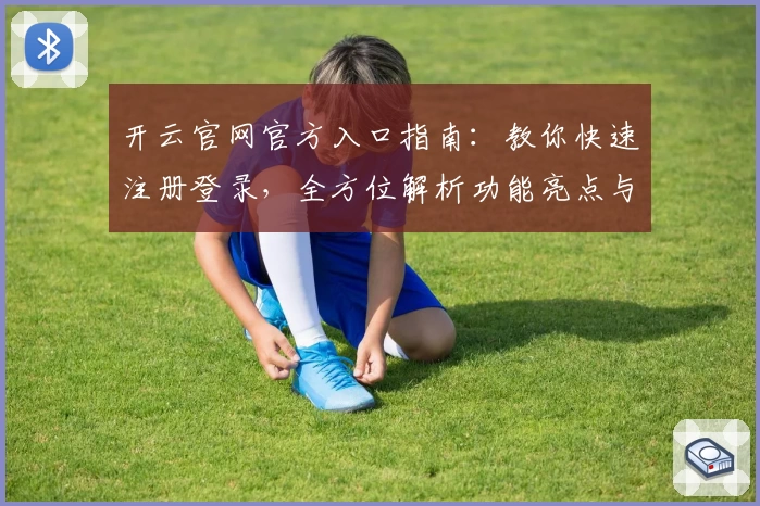 开云官网官方入口指南：教你快速注册登录，全方位解析功能亮点与使用体验