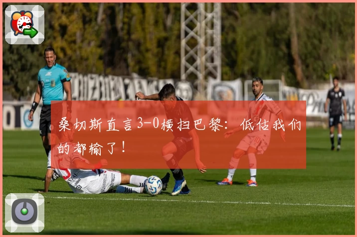 桑切斯直言3-0横扫巴黎：低估我们的都输了！